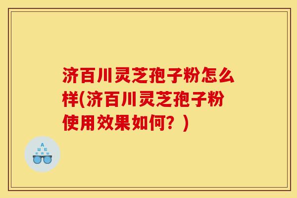 济百川灵芝孢子粉怎么样(济百川灵芝孢子粉使用效果如何？)