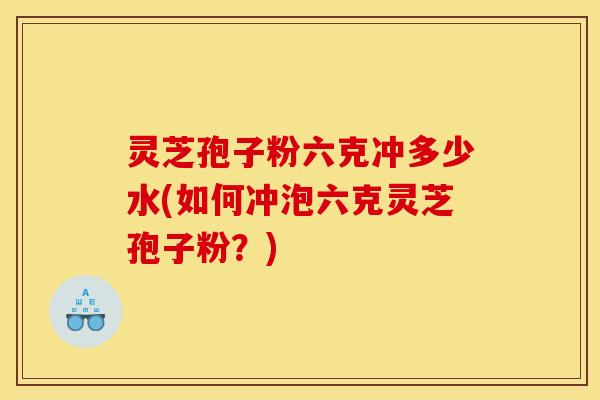 灵芝孢子粉六克冲多少水(如何冲泡六克灵芝孢子粉?)