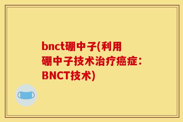 bnct硼中子(利用硼中子技术治疗癌症：BNCT技术)