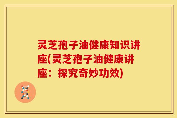 灵芝孢子油健康知识讲座(灵芝孢子油健康讲座：探究奇妙功效)