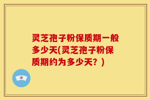 灵芝孢子粉保质期一般多少天(灵芝孢子粉保质期约为多少天?)
