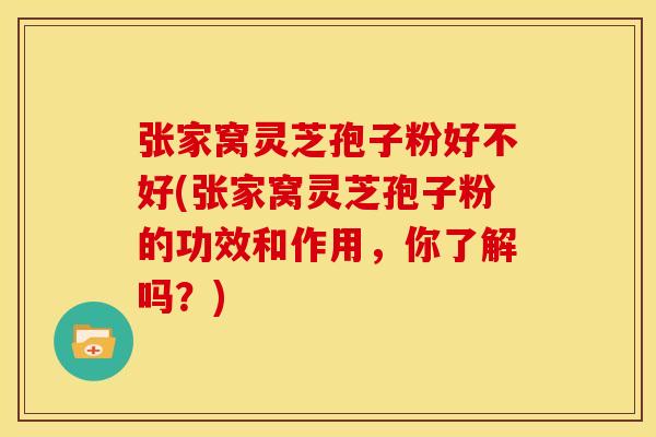 张家窝灵芝孢子粉好不好(张家窝灵芝孢子粉的功效和作用,你了解吗?)