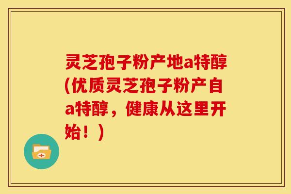 灵芝孢子粉产地a特醇(优质灵芝孢子粉产自a特醇,健康从这里开始!)