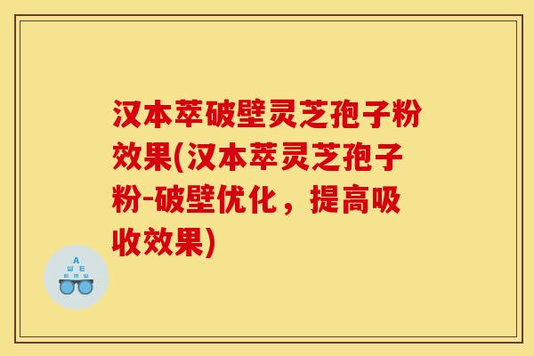 汉本萃破壁灵芝孢子粉效果(汉本萃灵芝孢子粉-破壁优化,提高吸收效果)