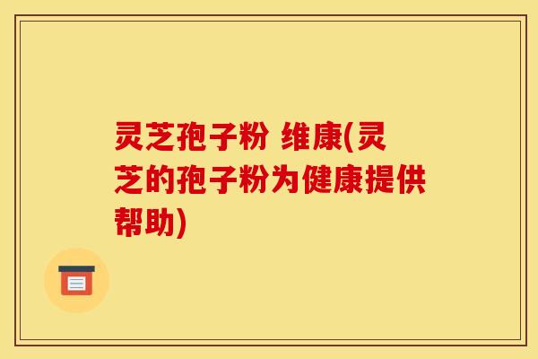 灵芝孢子粉 维康(灵芝的孢子粉为健康提供帮助)