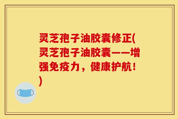 灵芝孢子油胶囊修正(灵芝孢子油胶囊——增强免疫力,健康护航!)