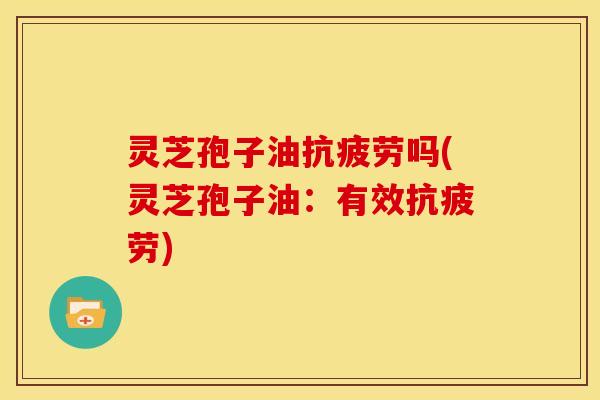 灵芝孢子油抗疲劳吗(灵芝孢子油：有效抗疲劳)