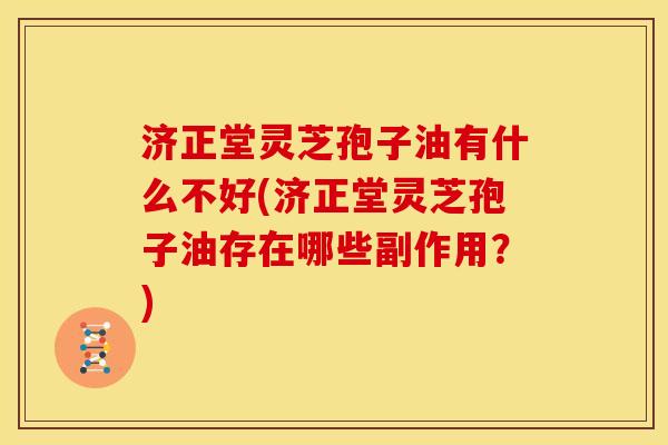 济正堂灵芝孢子油有什么不好(济正堂灵芝孢子油存在哪些副作用?)