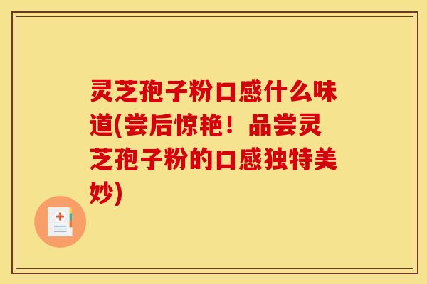 灵芝孢子粉口感什么味道(尝后惊艳！品尝灵芝孢子粉的口感独特美妙)