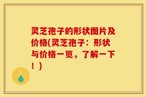 灵芝孢子的形状图片及价格(灵芝孢子：形状与价格一览，了解一下！)