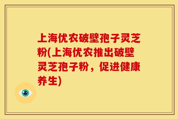 上海优农破壁孢子灵芝粉(上海优农推出破壁灵芝孢子粉，促进健康养生)