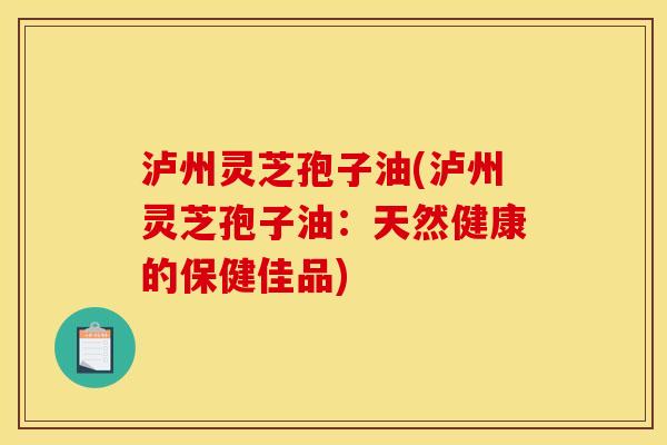 泸州灵芝孢子油(泸州灵芝孢子油：天然健康的保健佳品)