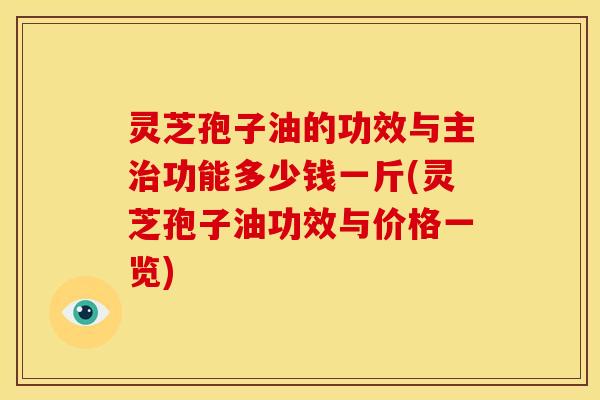 灵芝孢子油的功效与主治功能多少钱一斤(灵芝孢子油功效与价格一览)