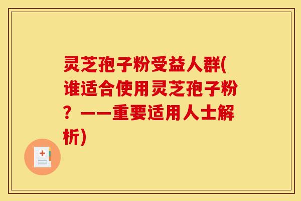 灵芝孢子粉受益人群(谁适合使用灵芝孢子粉?——重要适用人士解析)