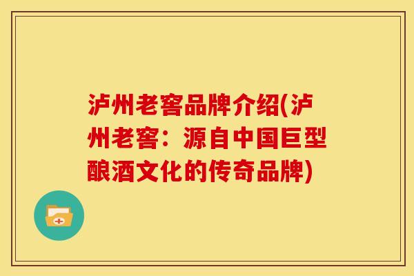 泸州老窖品牌介绍(泸州老窖:源自中国巨型酿酒文化的传奇品牌)