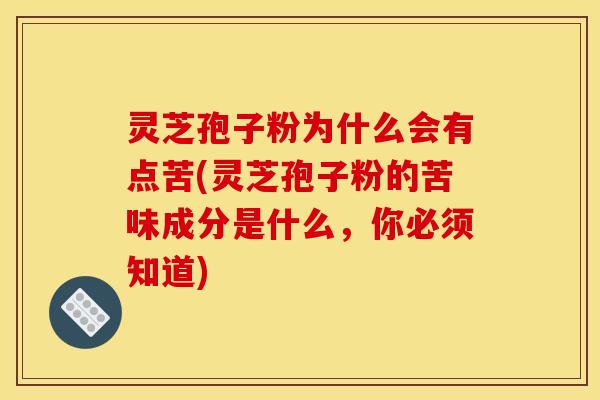 灵芝孢子粉为什么会有点苦(灵芝孢子粉的苦味成分是什么，你必须知道)