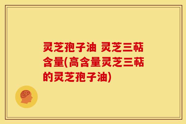 灵芝孢子油 灵芝三萜含量(高含量灵芝三萜的灵芝孢子油)