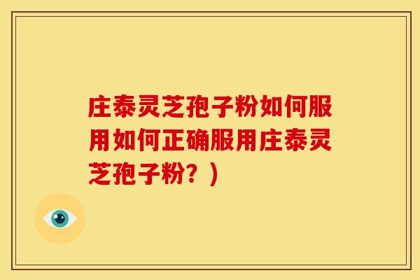 庄泰灵芝孢子粉如何服用如何正确服用庄泰灵芝孢子粉?)