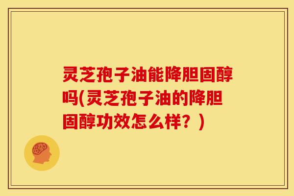 灵芝孢子油能降胆固醇吗(灵芝孢子油的降胆固醇功效怎么样?)