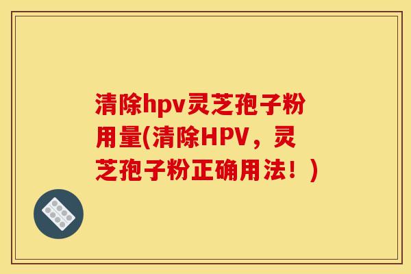清除hpv灵芝孢子粉用量(清除HPV,灵芝孢子粉正确用法!)