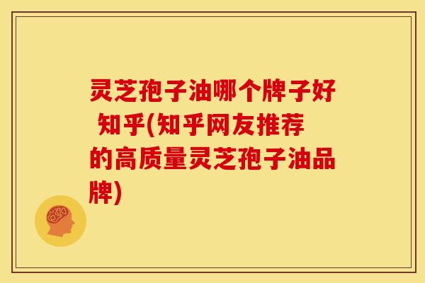 灵芝孢子油哪个牌子好 知乎(知乎网友推荐的高质量灵芝孢子油品牌)