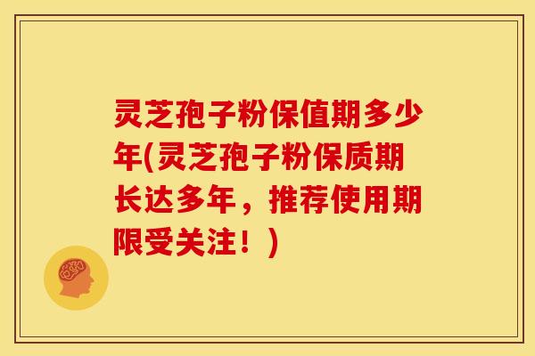 灵芝孢子粉保值期多少年(灵芝孢子粉保质期长达多年,推荐使用期限受关注!)