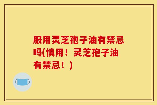 服用灵芝孢子油有禁忌吗(慎用!灵芝孢子油有禁忌!)