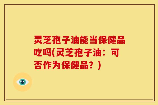 灵芝孢子油能当保健品吃吗(灵芝孢子油:可否作为保健品?)