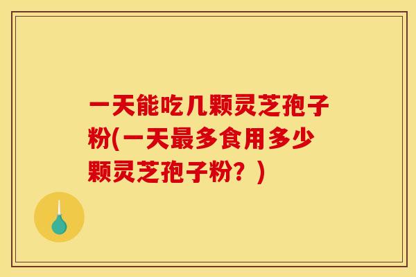 一天能吃几颗灵芝孢子粉(一天最多食用多少颗灵芝孢子粉？)