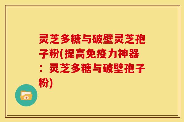 灵芝多糖与破壁灵芝孢子粉(提高免疫力神器：灵芝多糖与破壁孢子粉)