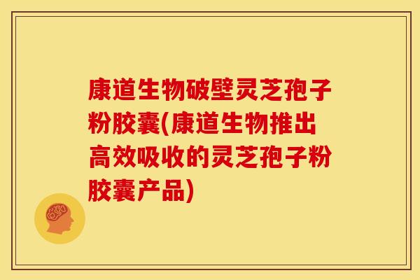 康道生物破壁灵芝孢子粉胶囊(康道生物推出高效吸收的灵芝孢子粉胶囊产品)