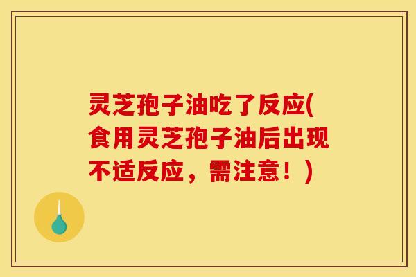 灵芝孢子油吃了反应(食用灵芝孢子油后出现不适反应，需注意！)