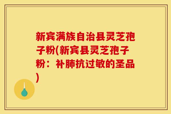 新宾满族自治县灵芝孢子粉(新宾县灵芝孢子粉：补肺抗过敏的圣品)