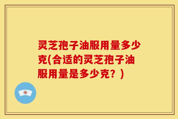 灵芝孢子油服用量多少克(合适的灵芝孢子油服用量是多少克?)