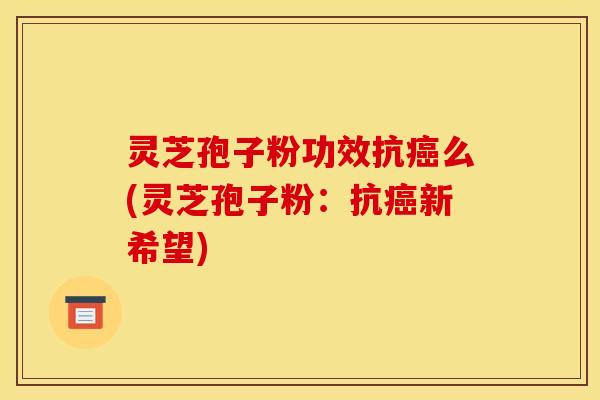 灵芝孢子粉功效抗癌么(灵芝孢子粉:抗癌新希望)