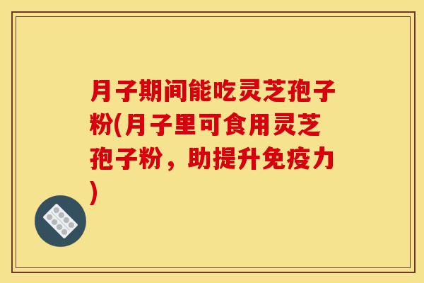 月子期间能吃灵芝孢子粉(月子里可食用灵芝孢子粉，助提升免疫力)