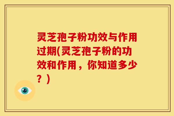 灵芝孢子粉功效与作用过期(灵芝孢子粉的功效和作用，你知道多少？)