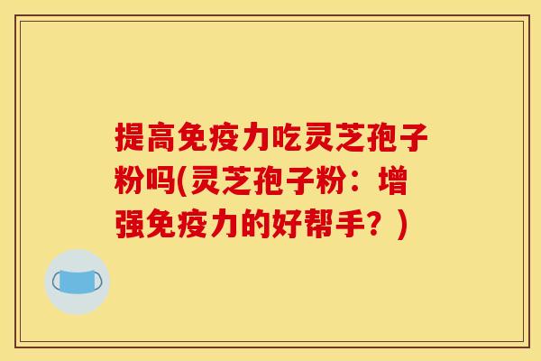 提高免疫力吃灵芝孢子粉吗(灵芝孢子粉:增强免疫力的好帮手?)