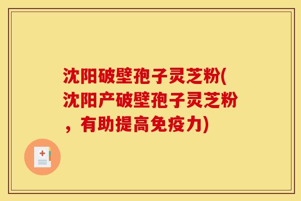 沈阳破壁孢子灵芝粉(沈阳产破壁孢子灵芝粉,有助提高免疫力)