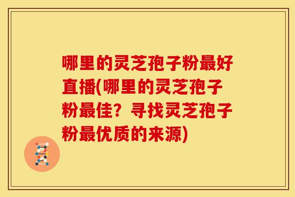 哪里的灵芝孢子粉最好直播(哪里的灵芝孢子粉最佳?寻找灵芝孢子粉最优质的来源)