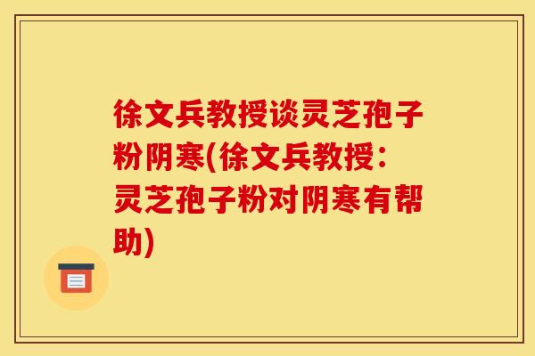 徐文兵教授谈灵芝孢子粉阴寒(徐文兵教授：灵芝孢子粉对阴寒有帮助)