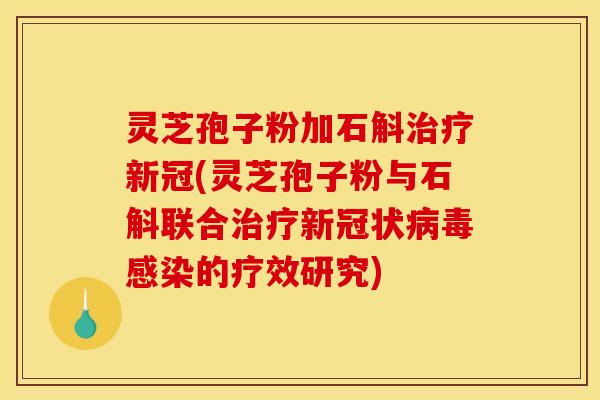 灵芝孢子粉加石斛治疗新冠(灵芝孢子粉与石斛联合治疗新冠状病毒感染的疗效研究)