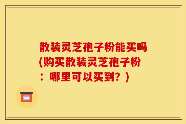 散装灵芝孢子粉能买吗(购买散装灵芝孢子粉:哪里可以买到?)