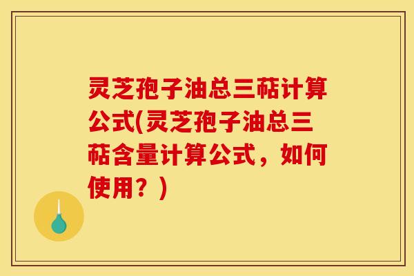 灵芝孢子油总三萜计算公式(灵芝孢子油总三萜含量计算公式,如何使用?)