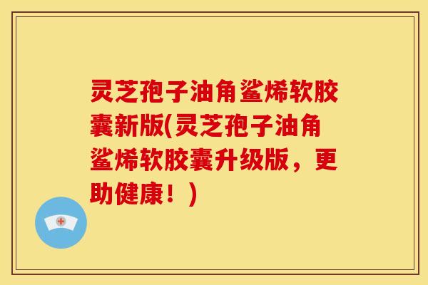灵芝孢子油角鲨烯软胶囊新版(灵芝孢子油角鲨烯软胶囊升级版，更助健康！)