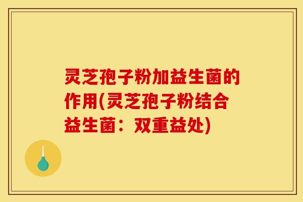 灵芝孢子粉加益生菌的作用(灵芝孢子粉结合益生菌:双重益处)