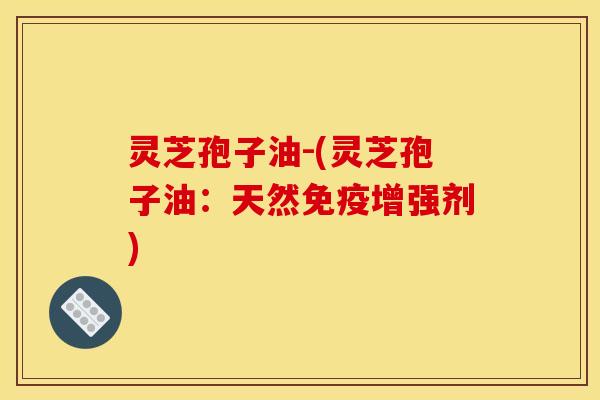灵芝孢子油-(灵芝孢子油:天然免疫增强剂)