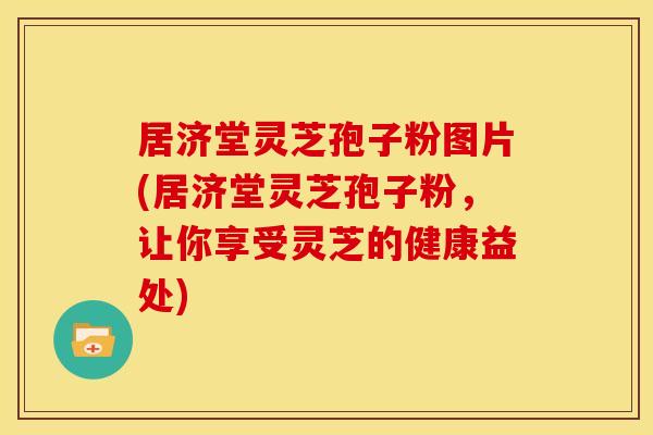 居济堂灵芝孢子粉图片(居济堂灵芝孢子粉,让你享受灵芝的健康益处)