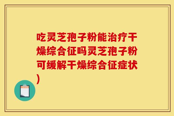吃灵芝孢子粉能治疗干燥综合征吗灵芝孢子粉可缓解干燥综合征症状)