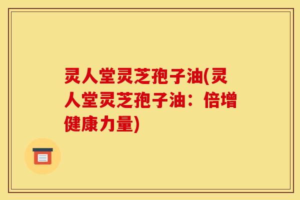 灵人堂灵芝孢子油(灵人堂灵芝孢子油：倍增健康力量)